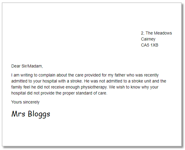 A complaint letter that reads "Dear Sir/Madam, I am writing to complain about the care provided for my father who was recently admitted to your hospital with a stroke. He was not admitted to a stroke unit and the family feel he did not receive enough physiotherapy. We wish to know why your hospital did not provide the proper standard of care. Yours sincerely Mrs Bloggs"